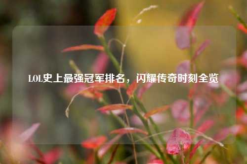 LOL史上最强冠军排名,闪耀传奇时刻全览