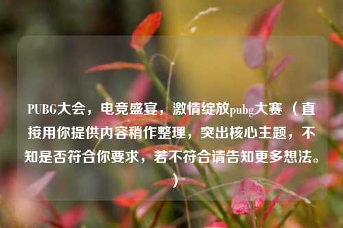 PUBG大会,电竞盛宴,激情绽放pubg大赛 (直接用你提供内容稍作整理,突出核心主题,不知是否符合你要求,若不符合请告知更多想法。 )