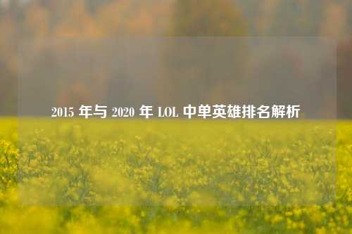 2015 年与 2020 年 LOL 中单英雄排名解析