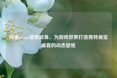 探索Steam壁纸鲸鱼，为游戏世界打造独特视觉盛宴的动态壁纸