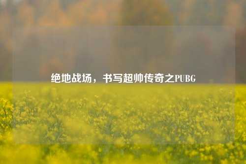 绝地战场，书写超帅传奇之PUBG