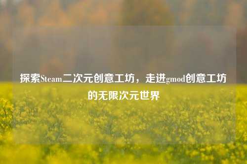 探索Steam二次元创意工坊，走进gmod创意工坊的无限次元世界