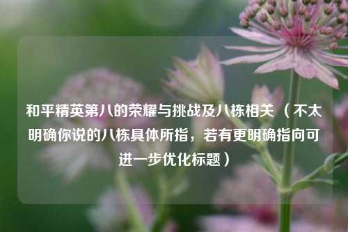 和平精英第八的荣耀与挑战及八栋相关 （不太明确你说的八栋具体所指，若有更明确指向可进一步优化标题）