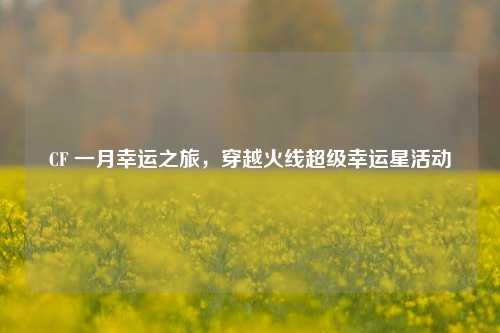 CF 一月幸运之旅，穿越火线超级幸运星活动