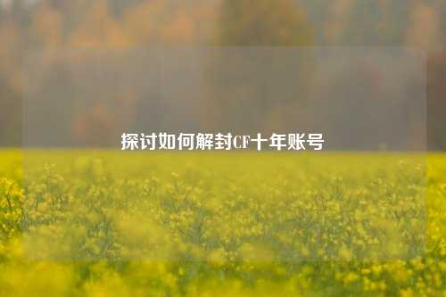 探讨如何解封CF十年账号