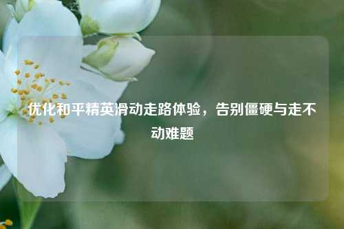 优化和平精英滑动走路体验，告别僵硬与走不动难题