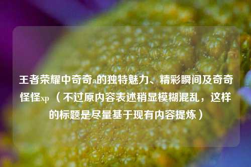 王者荣耀中奇奇a的独特魅力、精彩瞬间及奇奇怪怪xp (不过原内容表述稍显模糊混乱,这样的标题是尽量基于现有内容提炼)