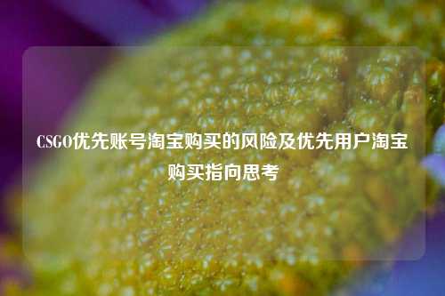 CSGO优先账号淘宝购买的风险及优先用户淘宝购买指向思考