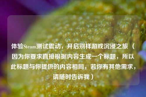 体验Steam测试震动,开启别样游戏沉浸之旅 (因为你要求直接根据内容生成一个标题,所以此标题与你提供的内容相同,若你有其他需求,请随时告诉我)