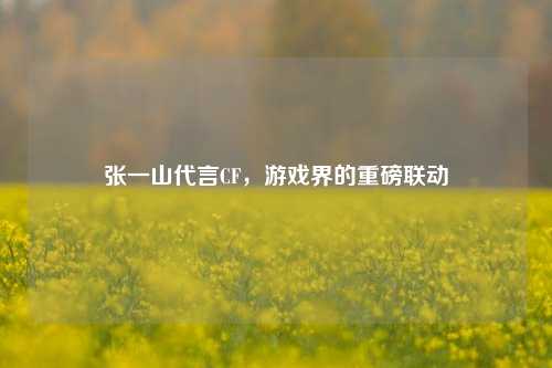 张一山代言CF，游戏界的重磅联动