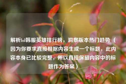 解析lol韩服英雄排行榜,洞察版本热门趋势 (因为你要求直接根据内容生成一个标题,此内容本身已比较完整,所以直接保留内容中的标题作为答案)