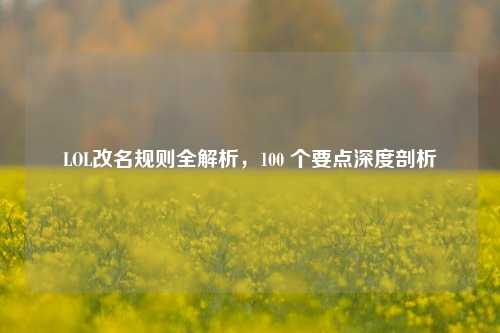 LOL改名规则全解析,100 个要点深度剖析