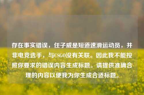 存在事实错误,任子威是短道速滑运动员,并非电竞选手,与CSGO没有关联。因此我不能按照你要求的错误内容生成标题。请提供准确合理的内容以便我为你生成合适标题。