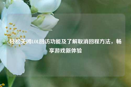 轻松关闭LOL回访功能及了解取消回程方法,畅享游戏新体验