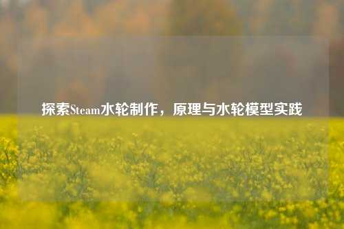 探索Steam水轮制作,原理与水轮模型实践