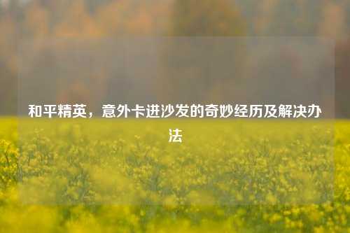 和平精英,意外卡进沙发的奇妙经历及解决办法