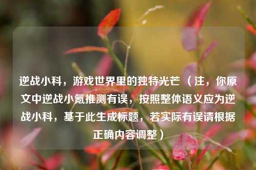 逆战小科,游戏世界里的独特光芒 (注,你原文中逆战小氪推测有误,按照整体语义应为逆战小科,基于此生成标题,若实际有误请根据正确内容调整)