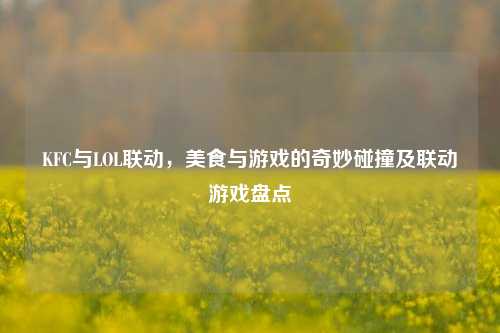 KFC与LOL联动，美食与游戏的奇妙碰撞及联动游戏盘点