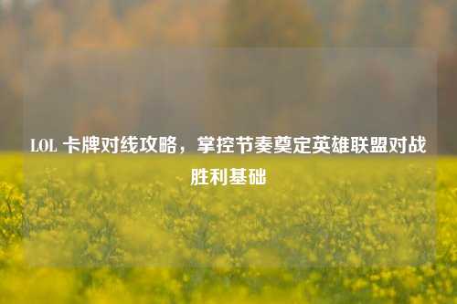 LOL 卡牌对线攻略，掌控节奏奠定英雄联盟对战胜利基础
