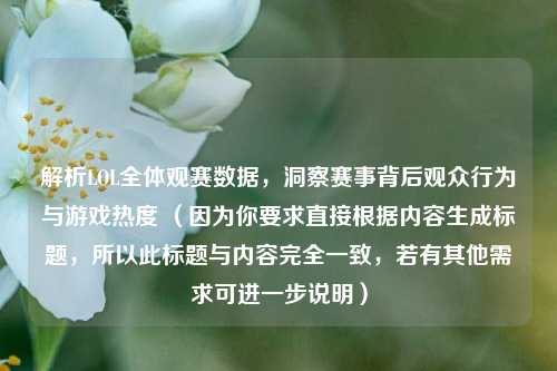 解析LOL全体观赛数据,洞察赛事背后观众行为与游戏热度 (因为你要求直接根据内容生成标题,所以此标题与内容完全一致,若有其他需求可进一步说明)