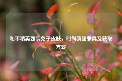 和平精英西装兔子皮肤，时尚萌趣兼具及获取方式
