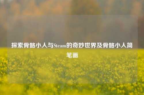 探索骨骼小人与Steam的奇妙世界及骨骼小人简笔画