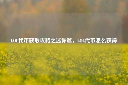LOL代币获取攻略之迷你篇，LOL代币怎么获得