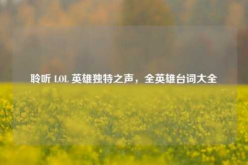 聆听 LOL 英雄独特之声,全英雄台词大全