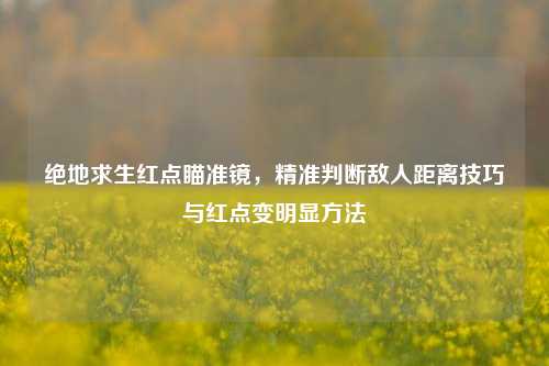绝地求生红点瞄准镜,精准判断敌人距离技巧与红点变明显方法