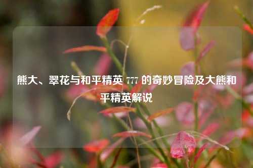 熊大、翠花与和平精英 777 的奇妙冒险及大熊和平精英解说