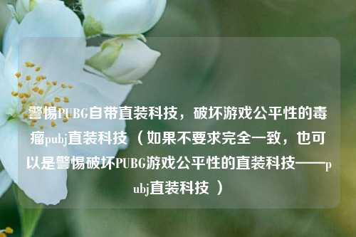 警惕PUBG自带直装科技，破坏游戏公平性的毒瘤pubj直装科技 （如果不要求完全一致，也可以是警惕破坏PUBG游戏公平性的直装科技——pubj直装科技 ）