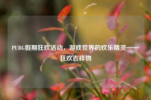 PUBG假期狂欢活动,游戏世界的欢乐精灵——狂欢吉祥物