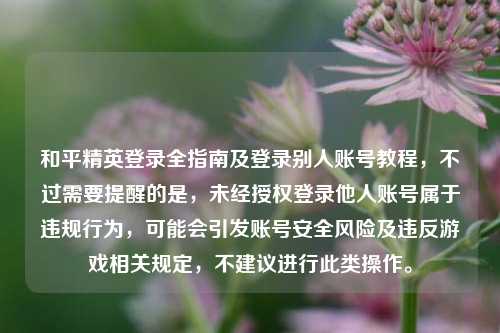 和平精英登录全指南及登录别人账号教程，不过需要提醒的是，未经授权登录他人账号属于违规行为，可能会引发账号安全风险及违反游戏相关规定，不建议进行此类操作。