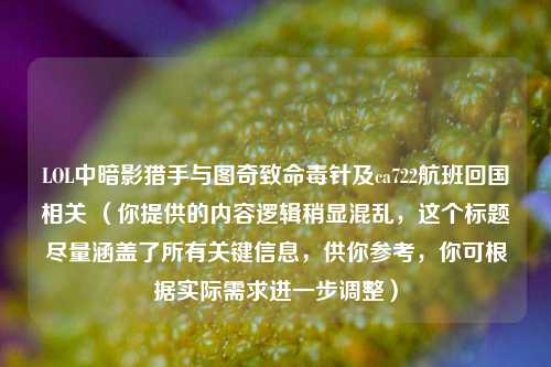 LOL中暗影猎手与图奇致命毒针及ca722航班回国相关 （你提供的内容逻辑稍显混乱，这个标题尽量涵盖了所有关键信息，供你参考，你可根据实际需求进一步调整）
