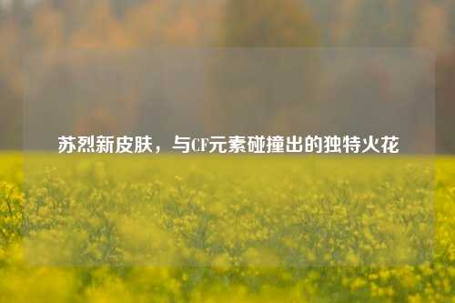 苏烈新皮肤,与CF元素碰撞出的独特火花