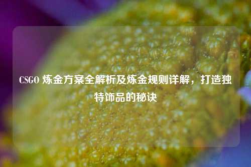 CSGO 炼金方案全解析及炼金规则详解,打造独特饰品的秘诀