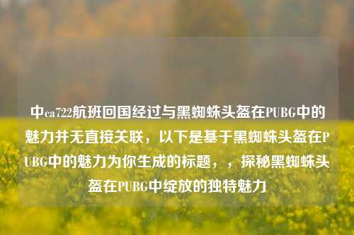 中ca722航班回国经过与黑蜘蛛头盔在PUBG中的魅力并无直接关联，以下是基于黑蜘蛛头盔在PUBG中的魅力为你生成的标题，，探秘黑蜘蛛头盔在PUBG中绽放的独特魅力