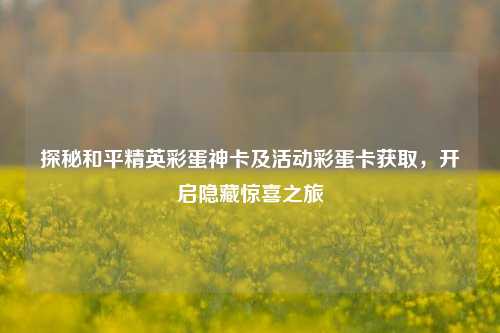 探秘和平精英彩蛋神卡及活动彩蛋卡获取,开启隐藏惊喜之旅