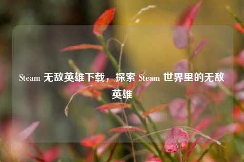 Steam 无敌英雄下载,探索 Steam 世界里的无敌英雄