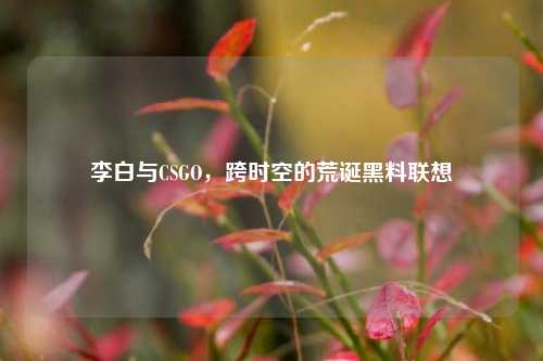 李白与CSGO，跨时空的荒诞黑料联想