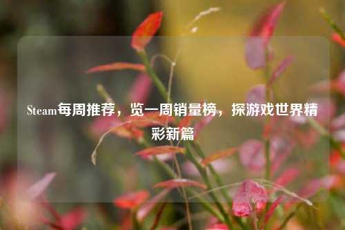 Steam每周推荐,览一周销量榜,探游戏世界精彩新篇