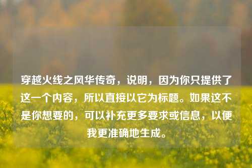 穿越火线之风华传奇,说明,因为你只提供了这一个内容,所以直接以它为标题。如果这不是你想要的,可以补充更多要求或信息,以便我更准确地生成。