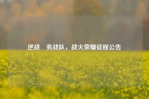 逆战國务战队,战火荣耀征程公告