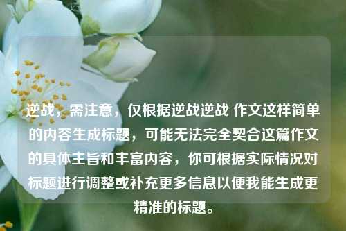 逆战，需注意，仅根据逆战逆战 作文这样简单的内容生成标题，可能无法完全契合这篇作文的具体主旨和丰富内容，你可根据实际情况对标题进行调整或补充更多信息以便我能生成更精准的标题。