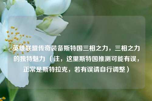 英雄联盟传奇装备斯特国三相之力，三相之力的独特魅力 （注，这里斯特国推测可能有误，正常是斯特拉克，若有误请自行调整）
