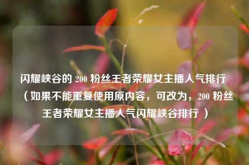 闪耀峡谷的 200 粉丝王者荣耀女主播人气排行 （如果不能重复使用原内容，可改为，200 粉丝王者荣耀女主播人气闪耀峡谷排行 ）