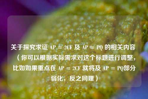 关于探究求证 AP = 2CF 及 AP = PQ 的相关内容 （你可以根据实际需求对这个标题进行调整，比如如果重点在 AP = 2CF 就将及 AP = PQ部分弱化，反之同理）