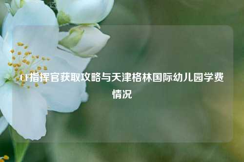 CF指挥官获取攻略与天津格林国际幼儿园学费情况