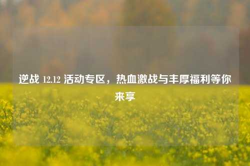 逆战 12.12 活动专区，热血激战与丰厚福利等你来享