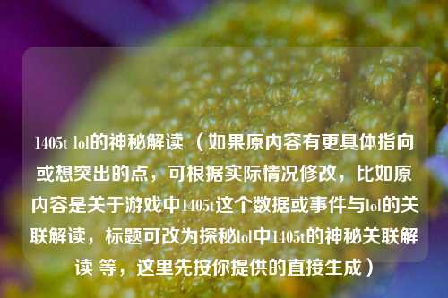 1405t lol的神秘解读 (如果原内容有更具体指向或想突出的点,可根据实际情况修改,比如原内容是关于游戏中1405t这个数据或事件与lol的关联解读,标题可改为探秘lol中1405t的神秘关联解读 等,这里先按你提供的直接生成)